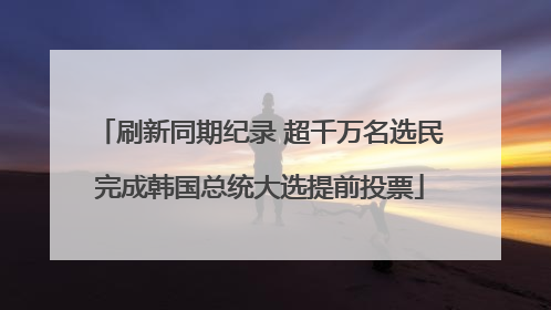 刷新同期纪录 超千万名选民完成韩国总统大选提前投票