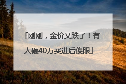 刚刚，金价又跌了！有人砸40万买进后傻眼