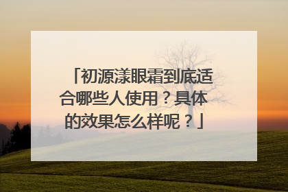 初源漾眼霜到底适合哪些人使用？具体的效果怎么样呢？