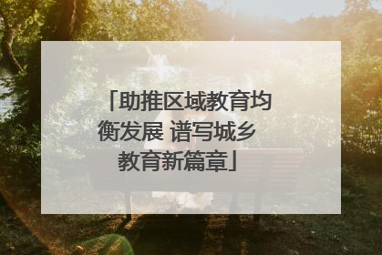 助推区域教育均衡发展 谱写城乡教育新篇章