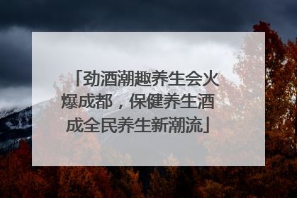 劲酒潮趣养生会火爆成都，保健养生酒成全民养生新潮流
