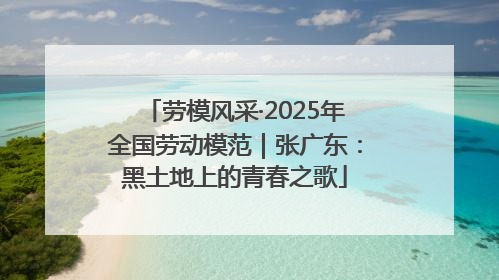 劳模风采·2025年全国劳动模范｜张广东：黑土地上的青春之歌