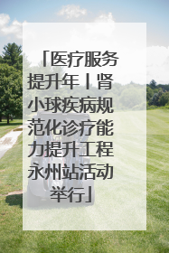 医疗服务提升年丨肾小球疾病规范化诊疗能力提升工程永州站活动举行