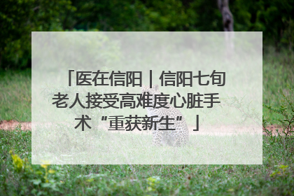 医在信阳｜信阳七旬老人接受高难度心脏手术“重获新生”