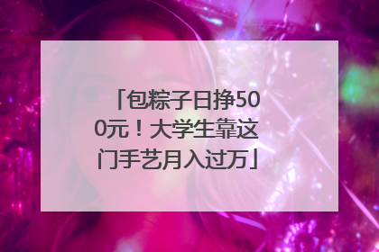 包粽子日挣500元！大学生靠这门手艺月入过万