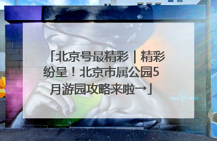 北京号最精彩｜精彩纷呈！北京市属公园5月游园攻略来啦→
