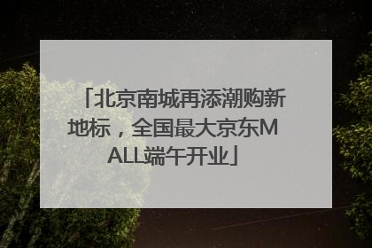 北京南城再添潮购新地标，全国最大京东MALL端午开业