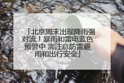 北京周末出现降雨强对流！暴雨和雷电蓝色预警中 需注意防雷避雨和出行安全