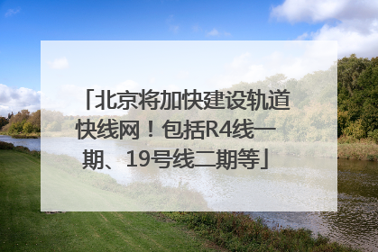 北京将加快建设轨道快线网！包括R4线一期、19号线二期等