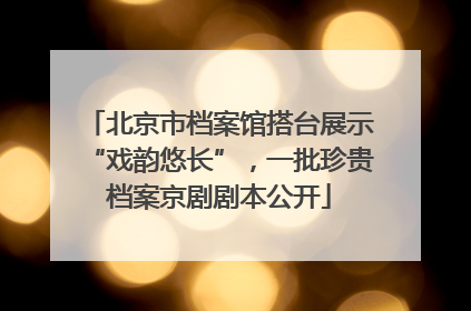 北京市档案馆搭台展示“戏韵悠长”，一批珍贵档案京剧剧本公开