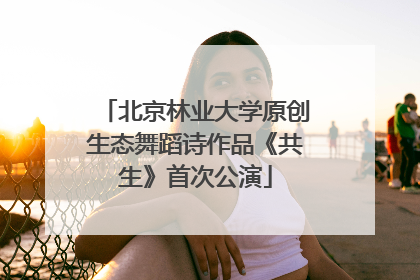 北京林业大学原创生态舞蹈诗作品《共生》首次公演