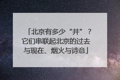北京有多少“井”？它们串联起北京的过去与现在、烟火与诗意