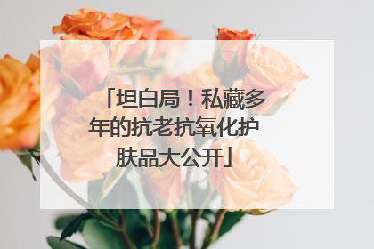 坦白局！私藏多年的抗老抗氧化护肤品大公开