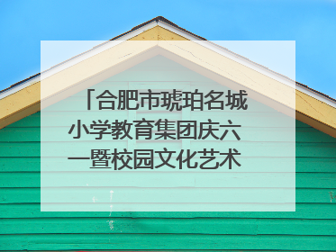 合肥市琥珀名城小学教育集团庆六一暨校园文化艺术节闭幕式文艺汇演圆满举行