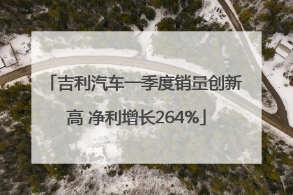 吉利汽车一季度销量创新高 净利增长264%
