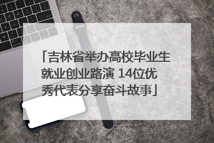 吉林省举办高校毕业生就业创业路演 14位优秀代表分享奋斗故事