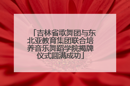 吉林省歌舞团与东北亚教育集团联合培养音乐舞蹈学院揭牌仪式圆满成功
