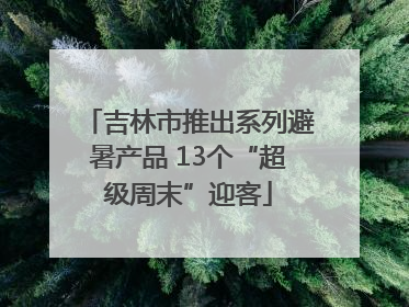 吉林市推出系列避暑产品 13个“超级周末”迎客