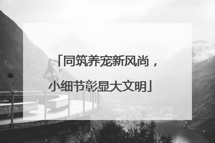 同筑养宠新风尚，小细节彰显大文明