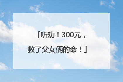 听劝！300元，救了父女俩的命！