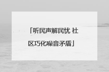 听民声解民忧 社区巧化噪音矛盾