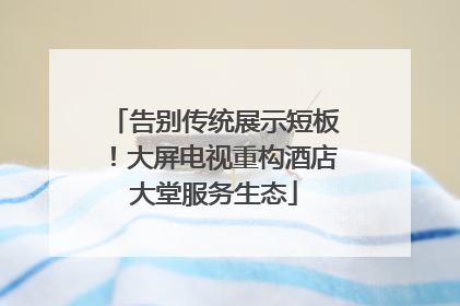 告别传统展示短板！大屏电视重构酒店大堂服务生态