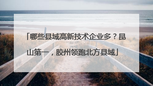哪些县域高新技术企业多？昆山第一，胶州领跑北方县域