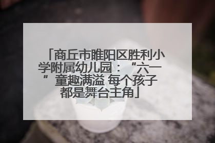 商丘市睢阳区胜利小学附属幼儿园：“六一”童趣满溢 每个孩子都是舞台主角