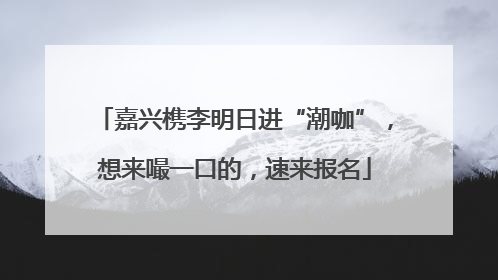 嘉兴槜李明日进“潮咖”，想来嘬一口的，速来报名