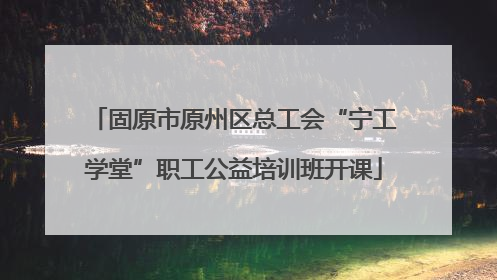 固原市原州区总工会“宁工学堂”职工公益培训班开课
