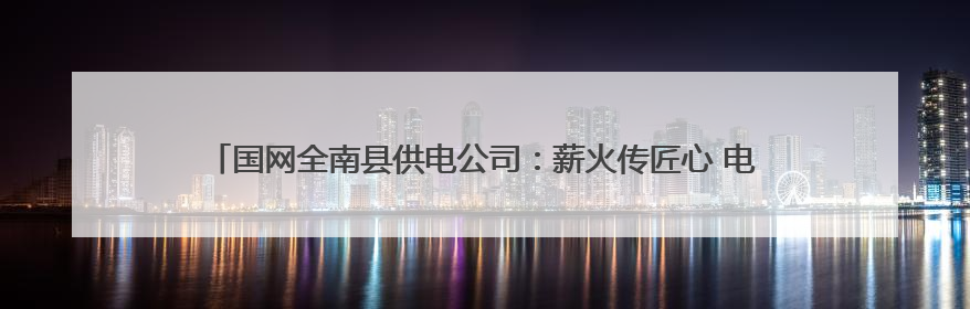 国网全南县供电公司：薪火传匠心 电亮新征程 “四进”宣讲赋能基层一线
