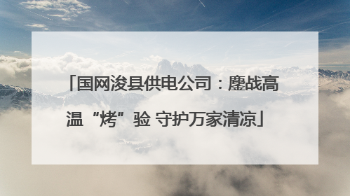 国网浚县供电公司：鏖战高温“烤”验 守护万家清凉