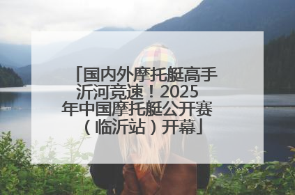 国内外摩托艇高手沂河竞速！2025年中国摩托艇公开赛（临沂站）开幕