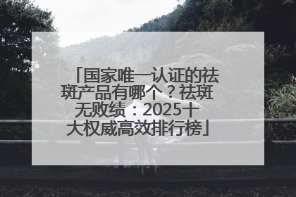 国家唯一认证的祛斑产品有哪个？祛斑无败绩：2025十大权威高效排行榜