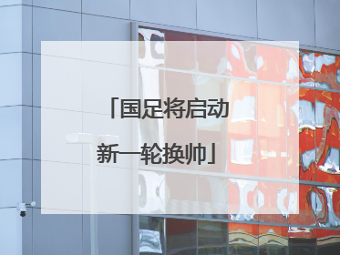 国足将启动新一轮换帅