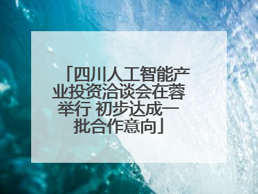 四川人工智能产业投资洽谈会在蓉举行 初步达成一批合作意向