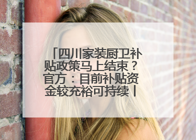 四川家装厨卫补贴政策马上结束？官方：目前补贴资金较充裕可持续丨民情瞭望