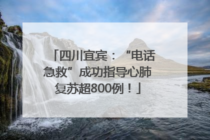 四川宜宾：“电话急救”成功指导心肺复苏超800例！