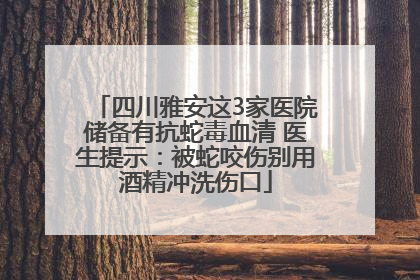 四川雅安这3家医院储备有抗蛇毒血清 医生提示：被蛇咬伤别用酒精冲洗伤口