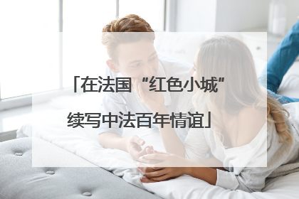 在法国“红色小城”续写中法百年情谊
