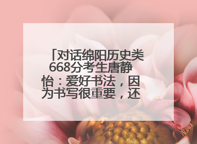对话绵阳历史类668分考生唐静怡：爱好书法，因为书写很重要，还能提升专注力