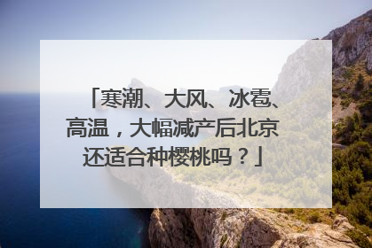 寒潮、大风、冰雹、高温，大幅减产后北京还适合种樱桃吗？
