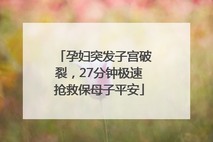 孕妇突发子宫破裂，27分钟极速抢救保母子平安