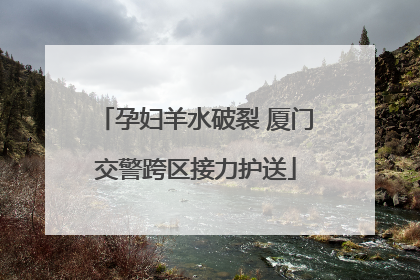 孕妇羊水破裂 厦门交警跨区接力护送