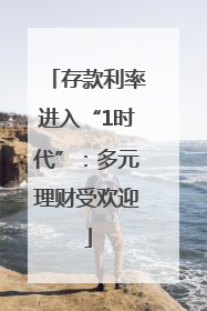 存款利率进入“1时代”：多元理财受欢迎