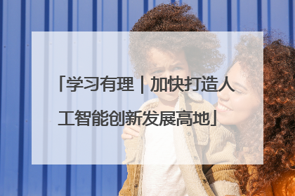 学习有理｜加快打造人工智能创新发展高地