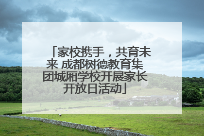 家校携手，共育未来 成都树德教育集团城厢学校开展家长开放日活动