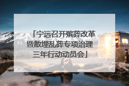 宁远召开殡葬改革暨散埋乱葬专项治理三年行动动员会
