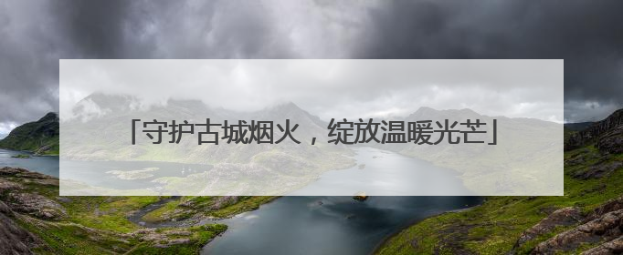 守护古城烟火，绽放温暖光芒