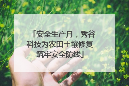 安全生产月，秀谷科技为农田土壤修复筑牢安全防线